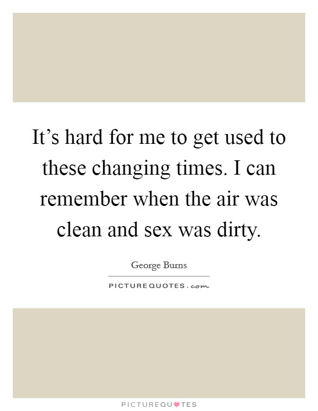 It's hard for me to get used to these changing times. I can remember when the air was clean and sex was dirty. Picture Quote #1