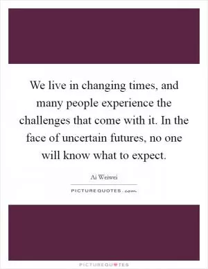 We live in changing times, and many people experience the challenges that come with it. In the face of uncertain futures, no one will know what to expect Picture Quote #1