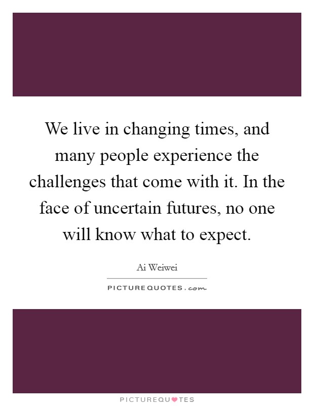 We live in changing times, and many people experience the challenges that come with it. In the face of uncertain futures, no one will know what to expect. Picture Quote #1