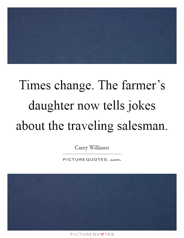 Times change. The farmer's daughter now tells jokes about the traveling salesman. Picture Quote #1