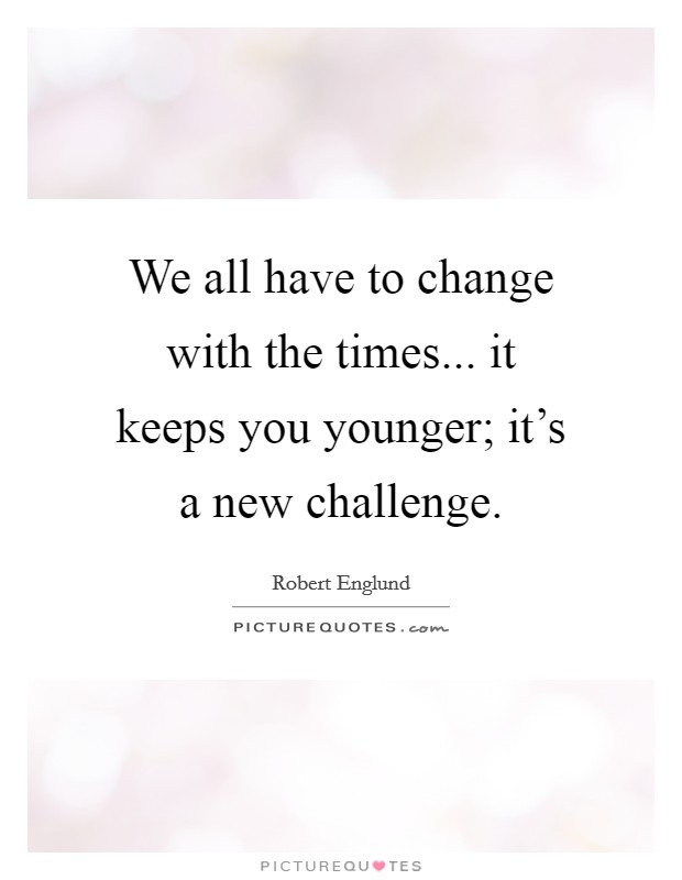 We all have to change with the times... it keeps you younger; it's a new challenge. Picture Quote #1