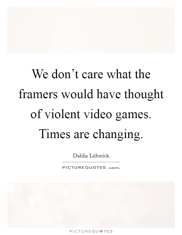 We don't care what the framers would have thought of violent video games. Times are changing. Picture Quote #1