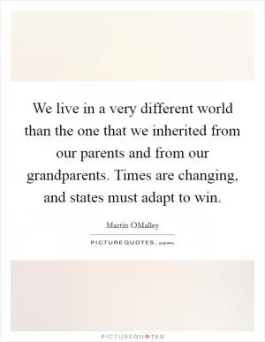 We live in a very different world than the one that we inherited from our parents and from our grandparents. Times are changing, and states must adapt to win Picture Quote #1