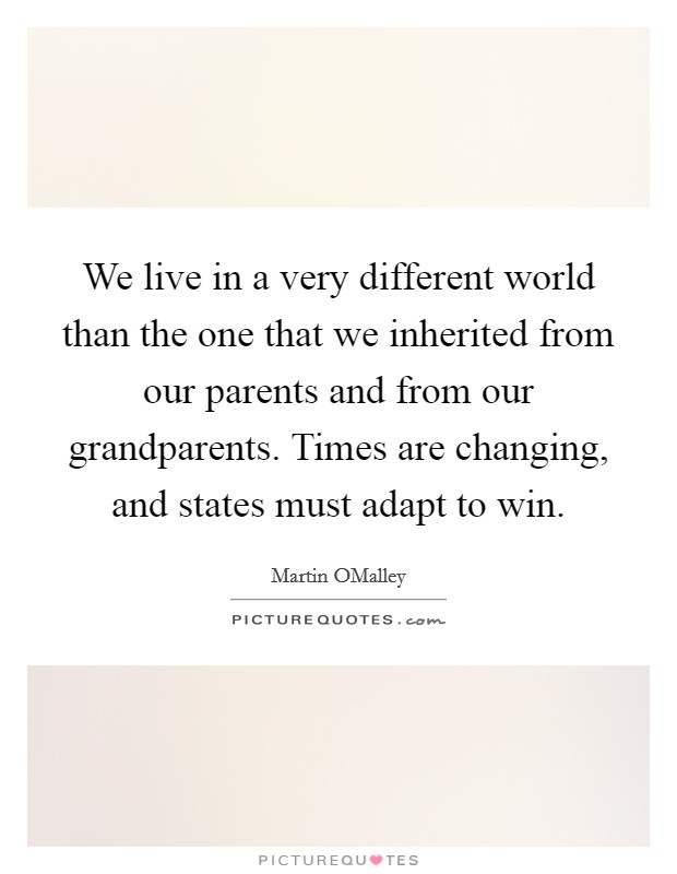 We live in a very different world than the one that we inherited from our parents and from our grandparents. Times are changing, and states must adapt to win. Picture Quote #1
