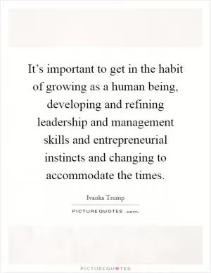 It’s important to get in the habit of growing as a human being, developing and refining leadership and management skills and entrepreneurial instincts and changing to accommodate the times Picture Quote #1