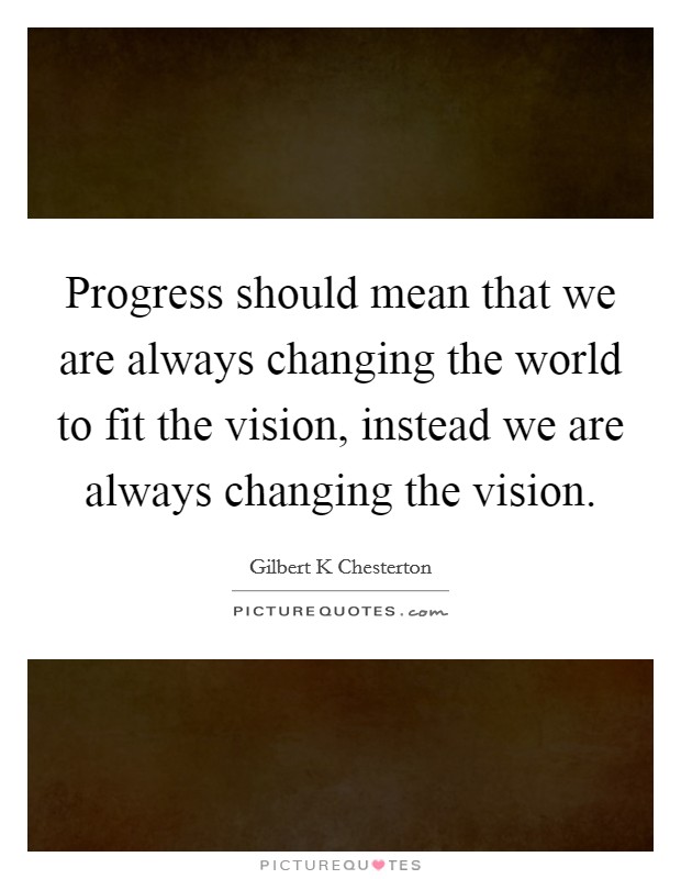 Progress should mean that we are always changing the world to fit the vision, instead we are always changing the vision. Picture Quote #1