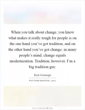 When you talk about change, you know what makes it really tough for people is on the one hand you’ve got tradition, and on the other hand you’ve got change; in many people’s mind, change equals modernization. Tradition, however. I’m a big tradition guy Picture Quote #1