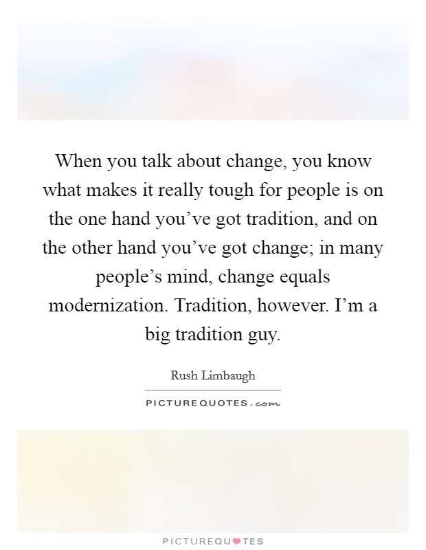 When you talk about change, you know what makes it really tough for people is on the one hand you've got tradition, and on the other hand you've got change; in many people's mind, change equals modernization. Tradition, however. I'm a big tradition guy. Picture Quote #1