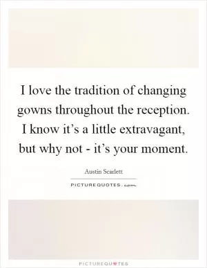 I love the tradition of changing gowns throughout the reception. I know it’s a little extravagant, but why not - it’s your moment Picture Quote #1