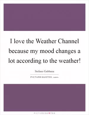 I love the Weather Channel because my mood changes a lot according to the weather! Picture Quote #1