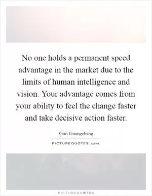No one holds a permanent speed advantage in the market due to the limits of human intelligence and vision. Your advantage comes from your ability to feel the change faster and take decisive action faster Picture Quote #1