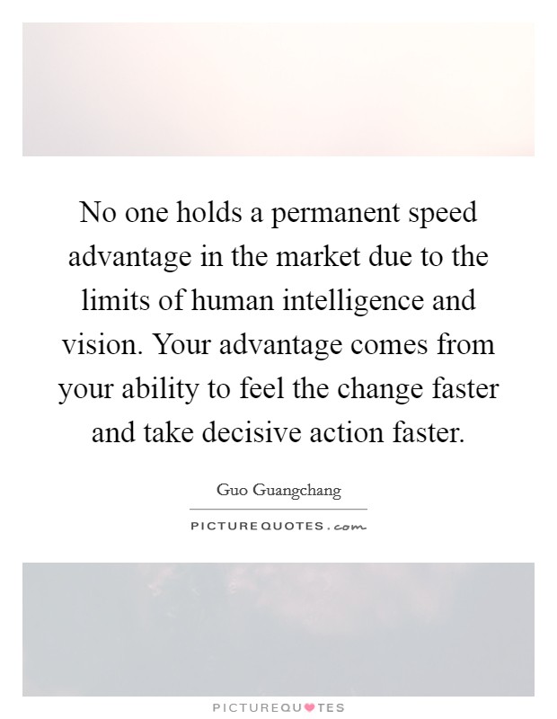 No one holds a permanent speed advantage in the market due to the limits of human intelligence and vision. Your advantage comes from your ability to feel the change faster and take decisive action faster. Picture Quote #1