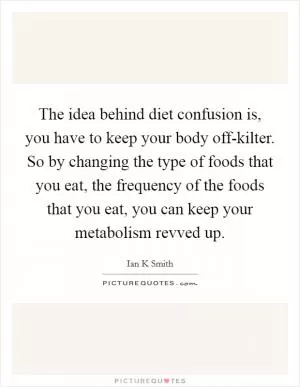 The idea behind diet confusion is, you have to keep your body off-kilter. So by changing the type of foods that you eat, the frequency of the foods that you eat, you can keep your metabolism revved up Picture Quote #1