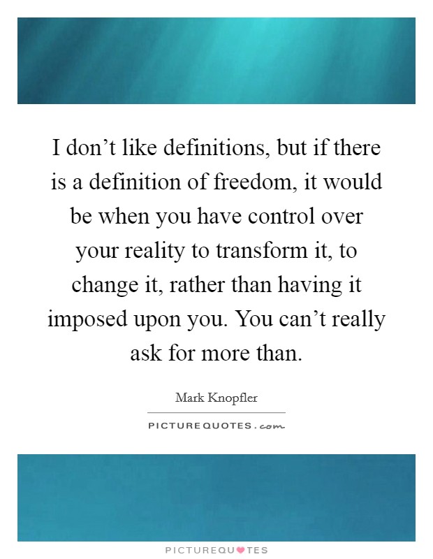 I don't like definitions, but if there is a definition of freedom, it would be when you have control over your reality to transform it, to change it, rather than having it imposed upon you. You can't really ask for more than. Picture Quote #1