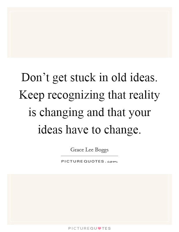 Don't get stuck in old ideas. Keep recognizing that reality is changing and that your ideas have to change. Picture Quote #1