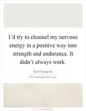 I’d try to channel my nervous energy in a positive way into strength and endurance. It didn’t always work Picture Quote #1
