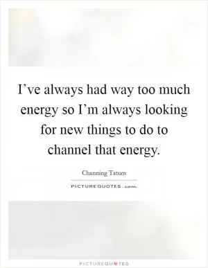 I’ve always had way too much energy so I’m always looking for new things to do to channel that energy Picture Quote #1