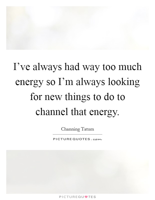 I've always had way too much energy so I'm always looking for new things to do to channel that energy. Picture Quote #1