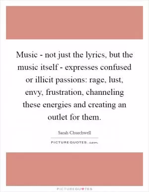Music - not just the lyrics, but the music itself - expresses confused or illicit passions: rage, lust, envy, frustration, channeling these energies and creating an outlet for them Picture Quote #1