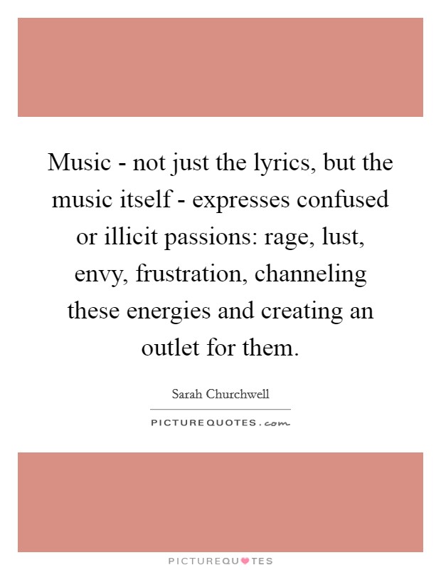 Music - not just the lyrics, but the music itself - expresses confused or illicit passions: rage, lust, envy, frustration, channeling these energies and creating an outlet for them. Picture Quote #1