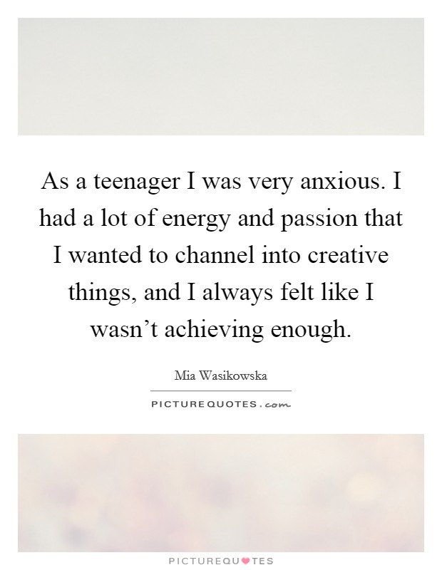 As a teenager I was very anxious. I had a lot of energy and passion that I wanted to channel into creative things, and I always felt like I wasn't achieving enough. Picture Quote #1