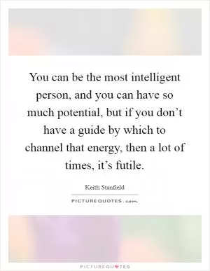 You can be the most intelligent person, and you can have so much potential, but if you don’t have a guide by which to channel that energy, then a lot of times, it’s futile Picture Quote #1