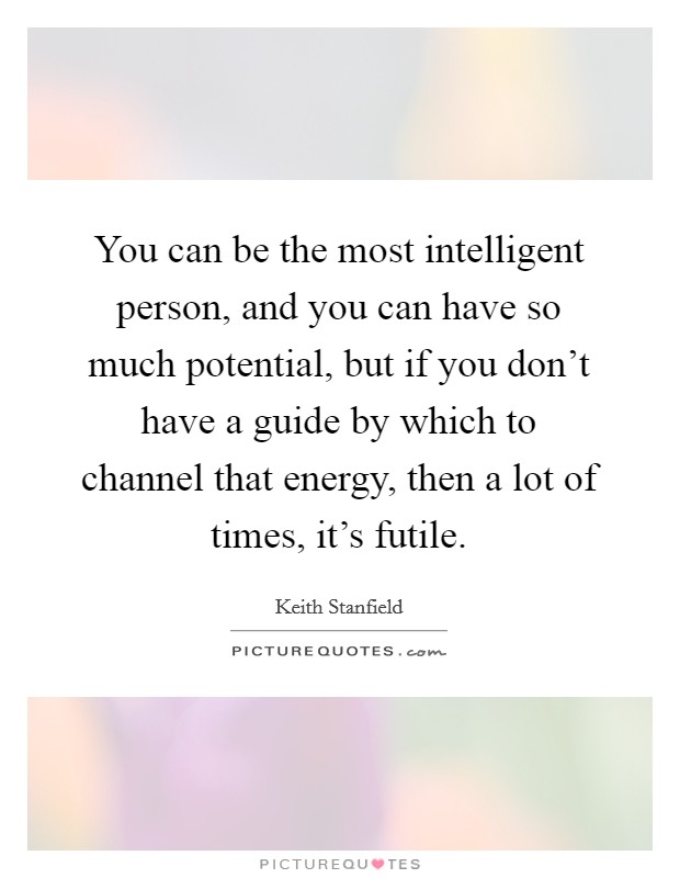 You can be the most intelligent person, and you can have so much potential, but if you don't have a guide by which to channel that energy, then a lot of times, it's futile. Picture Quote #1