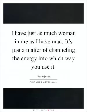 I have just as much woman in me as I have man. It’s just a matter of channeling the energy into which way you use it Picture Quote #1