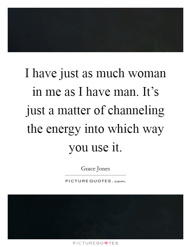 I have just as much woman in me as I have man. It's just a matter of channeling the energy into which way you use it. Picture Quote #1