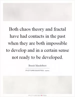 Both chaos theory and fractal have had contacts in the past when they are both impossible to develop and in a certain sense not ready to be developed Picture Quote #1
