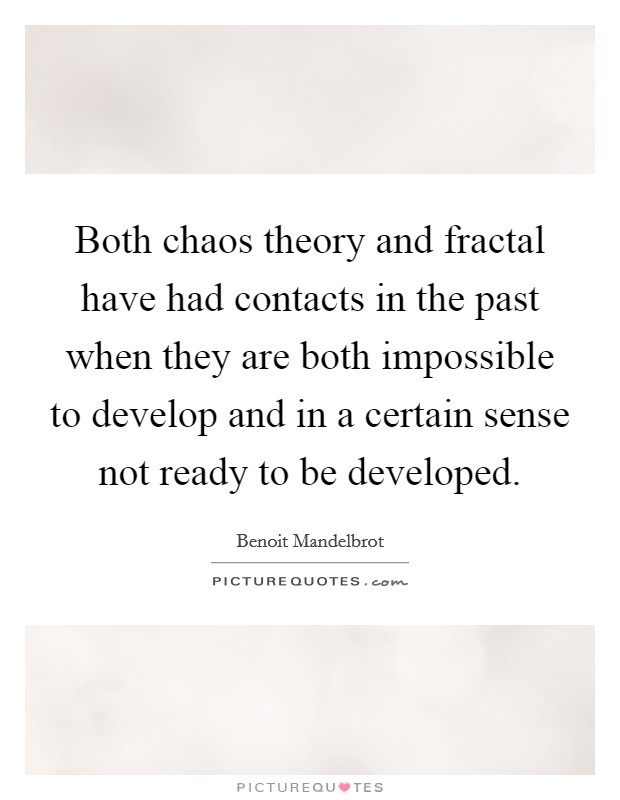 Both chaos theory and fractal have had contacts in the past when they are both impossible to develop and in a certain sense not ready to be developed. Picture Quote #1