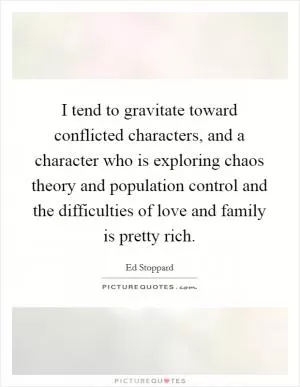 I tend to gravitate toward conflicted characters, and a character who is exploring chaos theory and population control and the difficulties of love and family is pretty rich Picture Quote #1