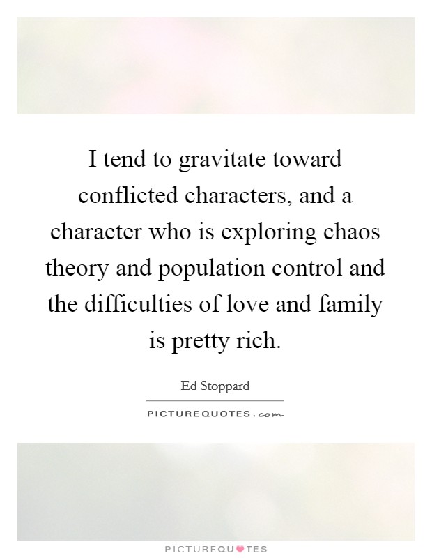 I tend to gravitate toward conflicted characters, and a character who is exploring chaos theory and population control and the difficulties of love and family is pretty rich. Picture Quote #1