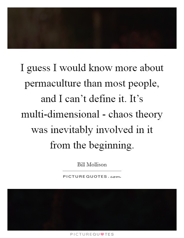 I guess I would know more about permaculture than most people, and I can't define it. It's multi-dimensional - chaos theory was inevitably involved in it from the beginning. Picture Quote #1