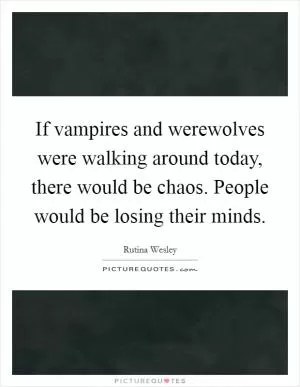 If vampires and werewolves were walking around today, there would be chaos. People would be losing their minds Picture Quote #1