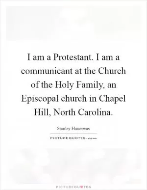I am a Protestant. I am a communicant at the Church of the Holy Family, an Episcopal church in Chapel Hill, North Carolina Picture Quote #1