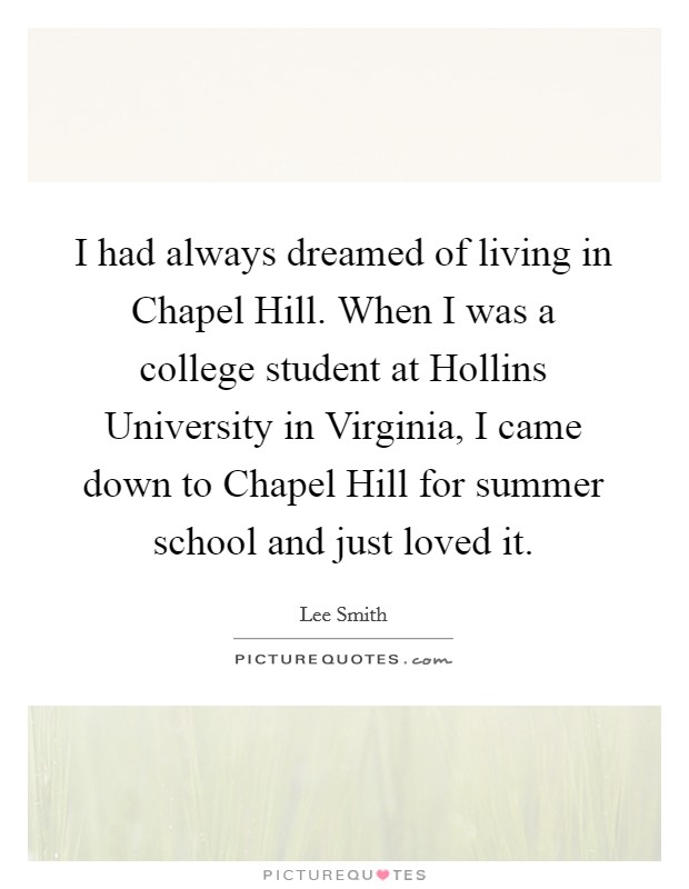I had always dreamed of living in Chapel Hill. When I was a college student at Hollins University in Virginia, I came down to Chapel Hill for summer school and just loved it. Picture Quote #1