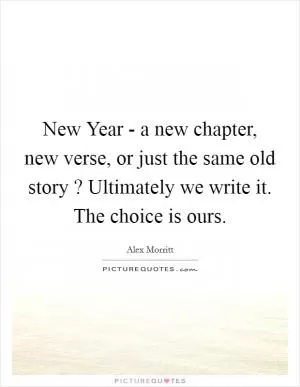 New Year - a new chapter, new verse, or just the same old story ? Ultimately we write it. The choice is ours Picture Quote #1