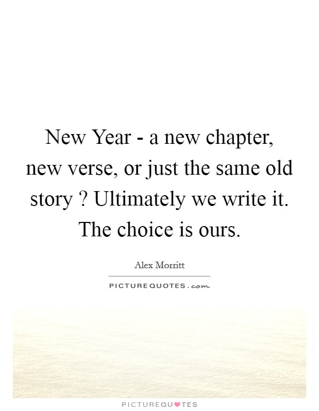 New Year - a new chapter, new verse, or just the same old story ? Ultimately we write it. The choice is ours. Picture Quote #1