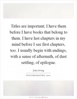 Titles are important; I have them before I have books that belong to them. I have last chapters in my mind before I see first chapters, too. I usually begin with endings, with a sense of aftermath, of dust settling, of epilogue Picture Quote #1
