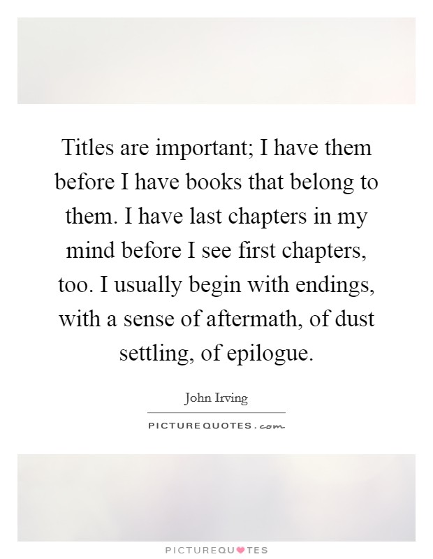 Titles are important; I have them before I have books that belong to them. I have last chapters in my mind before I see first chapters, too. I usually begin with endings, with a sense of aftermath, of dust settling, of epilogue. Picture Quote #1