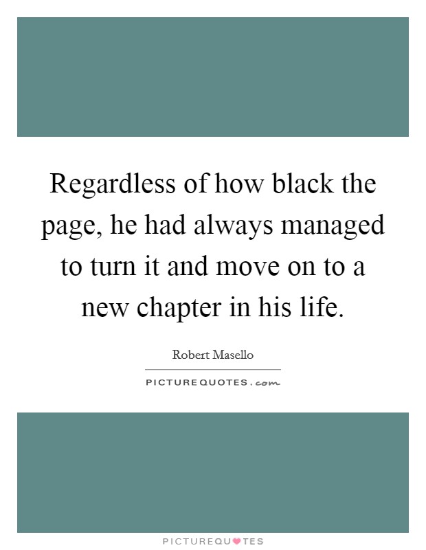 Regardless of how black the page, he had always managed to turn it and move on to a new chapter in his life Picture Quote #1