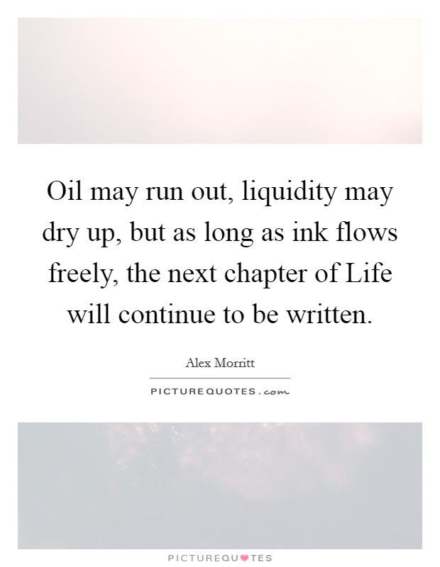 Oil may run out, liquidity may dry up, but as long as ink flows freely, the next chapter of Life will continue to be written Picture Quote #1