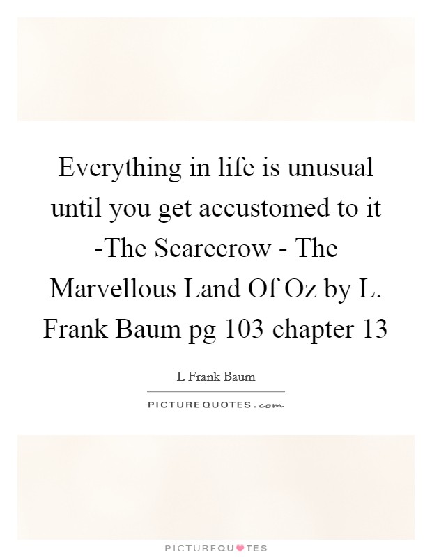Everything in life is unusual until you get accustomed to it -The Scarecrow - The Marvellous Land Of Oz by L. Frank Baum pg 103 chapter 13 Picture Quote #1