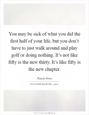 You may be sick of what you did the first half of your life, but you don’t have to just walk around and play golf or doing nothing. It’s not like fifty is the new thirty. It’s like fifty is the new chapter Picture Quote #1