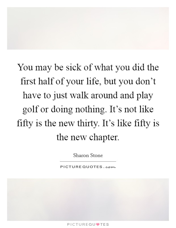 You may be sick of what you did the first half of your life, but you don't have to just walk around and play golf or doing nothing. It's not like fifty is the new thirty. It's like fifty is the new chapter. Picture Quote #1