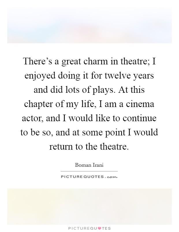 There's a great charm in theatre; I enjoyed doing it for twelve years and did lots of plays. At this chapter of my life, I am a cinema actor, and I would like to continue to be so, and at some point I would return to the theatre. Picture Quote #1