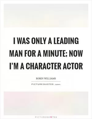 I was only a leading man for a minute; now I’m a character actor Picture Quote #1
