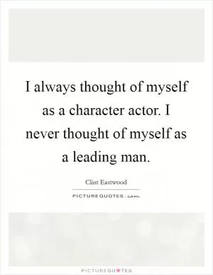 I always thought of myself as a character actor. I never thought of myself as a leading man Picture Quote #1