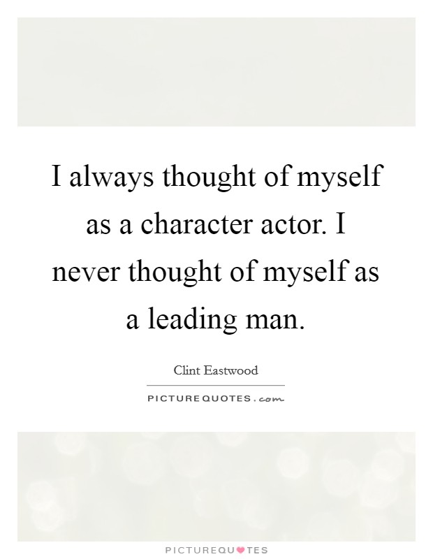 I always thought of myself as a character actor. I never thought of myself as a leading man. Picture Quote #1